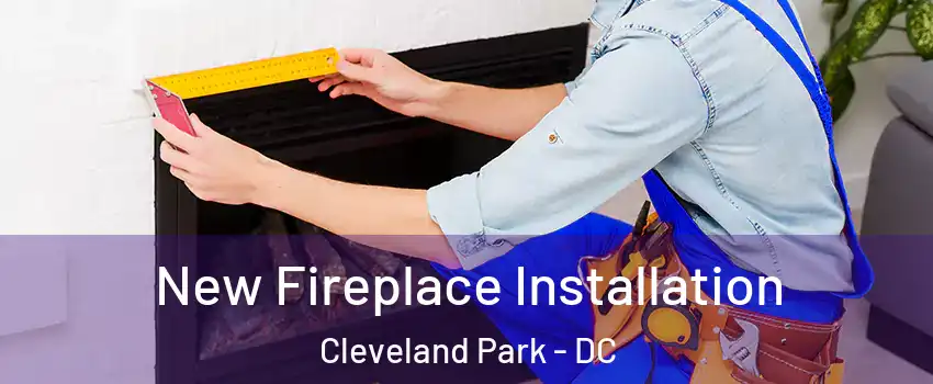 New Fireplace Installation Cleveland Park - DC