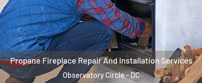 Propane Fireplace Repair And Installation Services Observatory Circle - DC